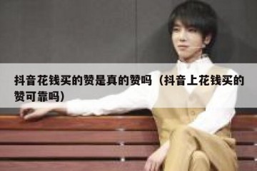 抖音花钱买的赞是真的赞吗（抖音上花钱买的赞可靠吗）