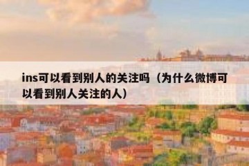 ins可以看到别人的关注吗（为什么微博可以看到别人关注的人）