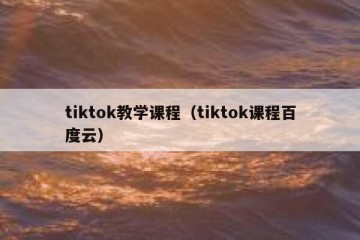 tiktok教学课程（tiktok课程百度云）
