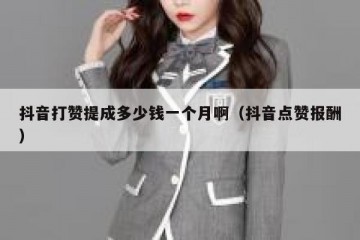 抖音打赞提成多少钱一个月啊（抖音点赞报酬）