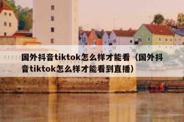 国外抖音tiktok怎么样才能看（国外抖音tiktok怎么样才能看到直播）