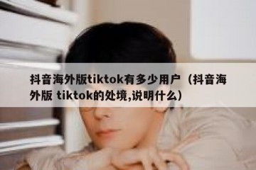 抖音海外版tiktok有多少用户（抖音海外版 tiktok的处境,说明什么）