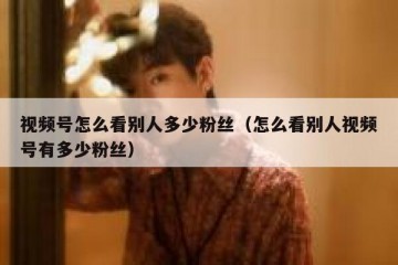 视频号怎么看别人多少粉丝（怎么看别人视频号有多少粉丝）