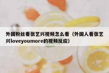 外国粉丝看张艺兴视频怎么看（外国人看张艺兴loveyoumore的视频反应）