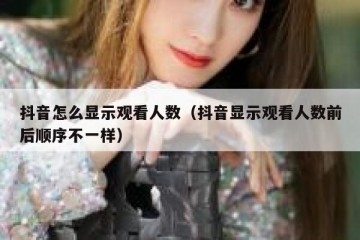 抖音怎么显示观看人数（抖音显示观看人数前后顺序不一样）