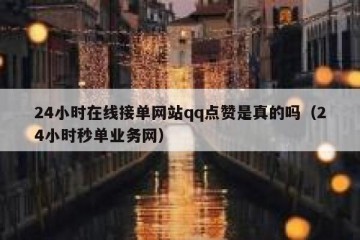24小时在线接单网站qq点赞是真的吗（24小时秒单业务网）