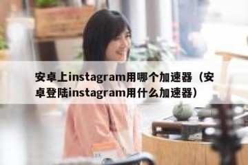 安卓上instagram用哪个加速器（安卓登陆instagram用什么加速器）