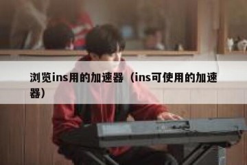 浏览ins用的加速器（ins可使用的加速器）