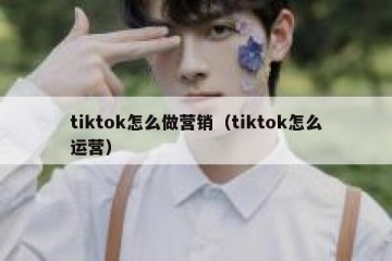tiktok怎么做营销（tiktok怎么运营）