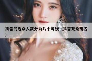 抖音的观众人数分为八个等线（抖音观众排名）
