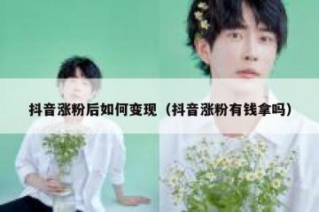抖音涨粉后如何变现（抖音涨粉有钱拿吗）
