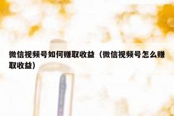 微信视频号如何赚取收益（微信视频号怎么赚取收益）