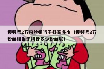 视频号2万粉丝相当于抖音多少（视频号2万粉丝相当于抖音多少粉丝呢）