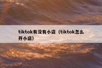 tiktok有没有小店（tiktok怎么开小店）