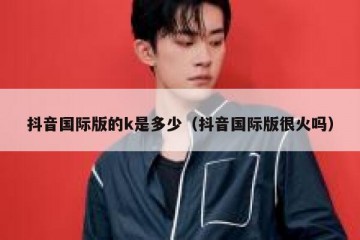 抖音国际版的k是多少（抖音国际版很火吗）