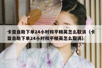 卡盟自助下单24小时和平精英怎么取消（卡盟自助下单24小时和平精英怎么取消）