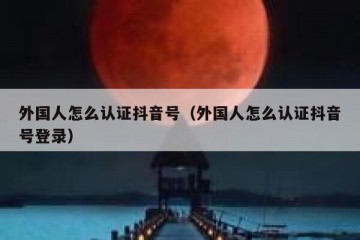 外国人怎么认证抖音号（外国人怎么认证抖音号登录）