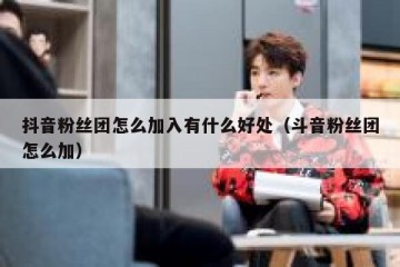 抖音粉丝团怎么加入有什么好处（斗音粉丝团怎么加）
