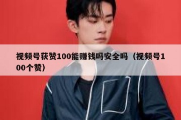 视频号获赞100能赚钱吗安全吗（视频号100个赞）