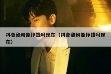 抖音涨粉能挣钱吗现在（抖音涨粉能挣钱吗现在）