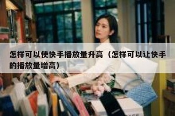 怎样可以使快手播放量升高（怎样可以让快手的播放量增高）