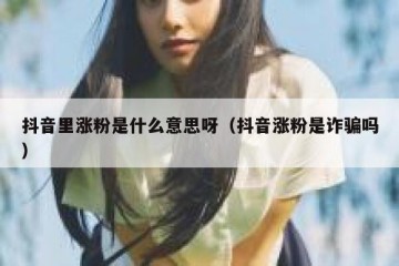 抖音里涨粉是什么意思呀（抖音涨粉是诈骗吗）