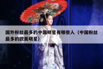 国外粉丝最多的中国明星有哪些人（中国粉丝最多的欧美明星）