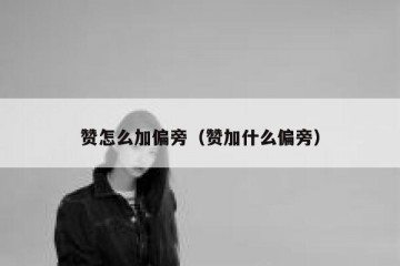 赞怎么加偏旁（赞加什么偏旁）