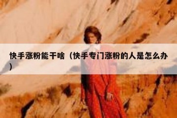 快手涨粉能干啥（快手专门涨粉的人是怎么办）