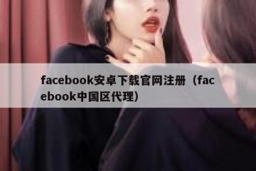 facebook安卓下载官网注册（facebook中国区代理）
