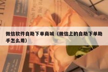 微信软件自助下单商城（微信上的自助下单助手怎么用）