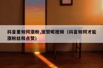 抖音里如何涨粉,涨赞呢视频（抖音如何才能涨粉丝和点赞）