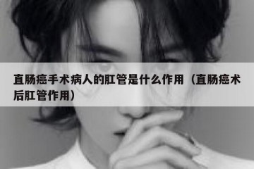 直肠癌手术病人的肛管是什么作用（直肠癌术后肛管作用）