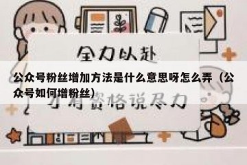 公众号粉丝增加方法是什么意思呀怎么弄（公众号如何增粉丝）