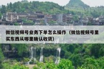 微信视频号业务下单怎么操作（微信视频号里买东西从哪里确认收货）