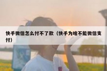 快手微信怎么付不了款（快手为啥不能微信支付）