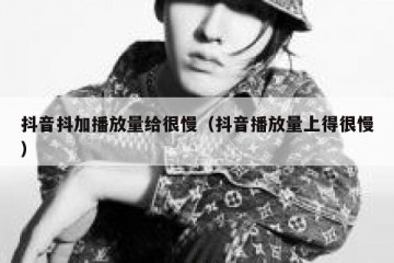 抖音抖加播放量给很慢（抖音播放量上得很慢）