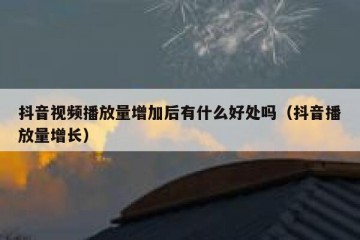 抖音视频播放量增加后有什么好处吗（抖音播放量增长）