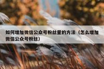 如何增加微信公众号粉丝量的方法（怎么增加微信公众号粉丝）