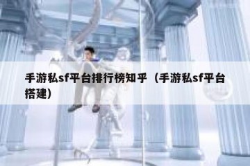 手游私sf平台排行榜知乎（手游私sf平台搭建）