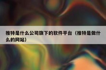 推特是什么公司旗下的软件平台（推特是做什么的网站）