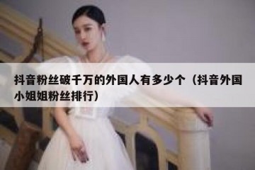 抖音粉丝破千万的外国人有多少个（抖音外国小姐姐粉丝排行）