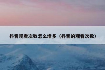抖音观看次数怎么增多（抖音的观看次数）