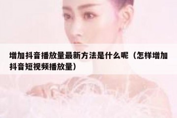 增加抖音播放量最新方法是什么呢（怎样增加抖音短视频播放量）