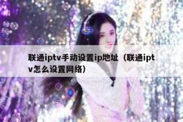 联通iptv手动设置ip地址（联通iptv怎么设置网络）