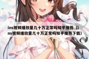 ins视频播放量几十万正常吗知乎推荐（ins视频播放量几十万正常吗知乎推荐下载）