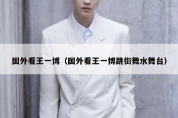 国外看王一博（国外看王一博跳街舞水舞台）