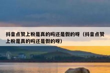 抖音点赞上粉是真的吗还是假的呀（抖音点赞上粉是真的吗还是假的呀）