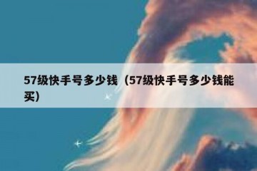 57级快手号多少钱（57级快手号多少钱能买）