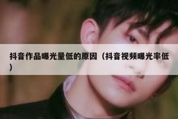 抖音作品曝光量低的原因（抖音视频曝光率低）